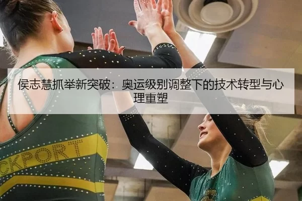 侯志慧抓举新突破：奥运级别调整下的技术转型与心理重塑