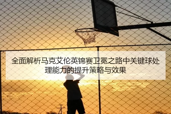 全面解析马克艾伦英锦赛卫冕之路中关键球处理能力的提升策略与效果