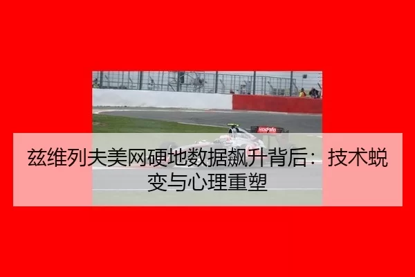 兹维列夫美网硬地数据飙升背后：技术蜕变与心理重塑