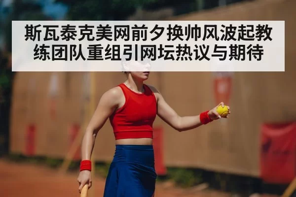 斯瓦泰克美网前夕换帅风波起教练团队重组引网坛热议与期待