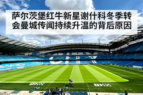 萨尔茨堡红牛新星谢什科冬季转会曼城传闻持续升温的背后原因