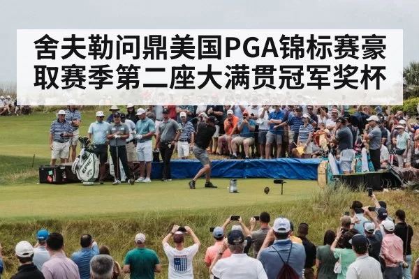 舍夫勒问鼎美国PGA锦标赛豪取赛季第二座大满贯冠军奖杯
