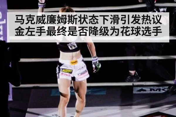 马克威廉姆斯状态下滑引发热议金左手最终是否降级为花球选手