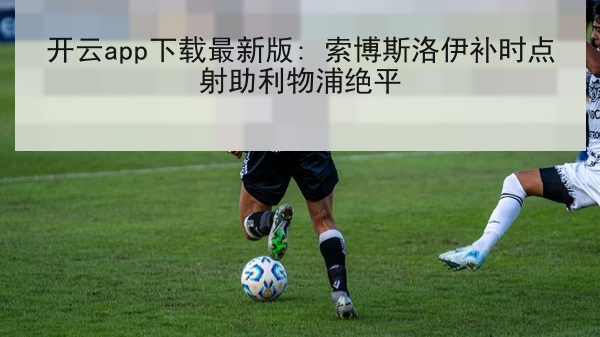 开云app下载最新版: 索博斯洛伊补时点射助利物浦绝平