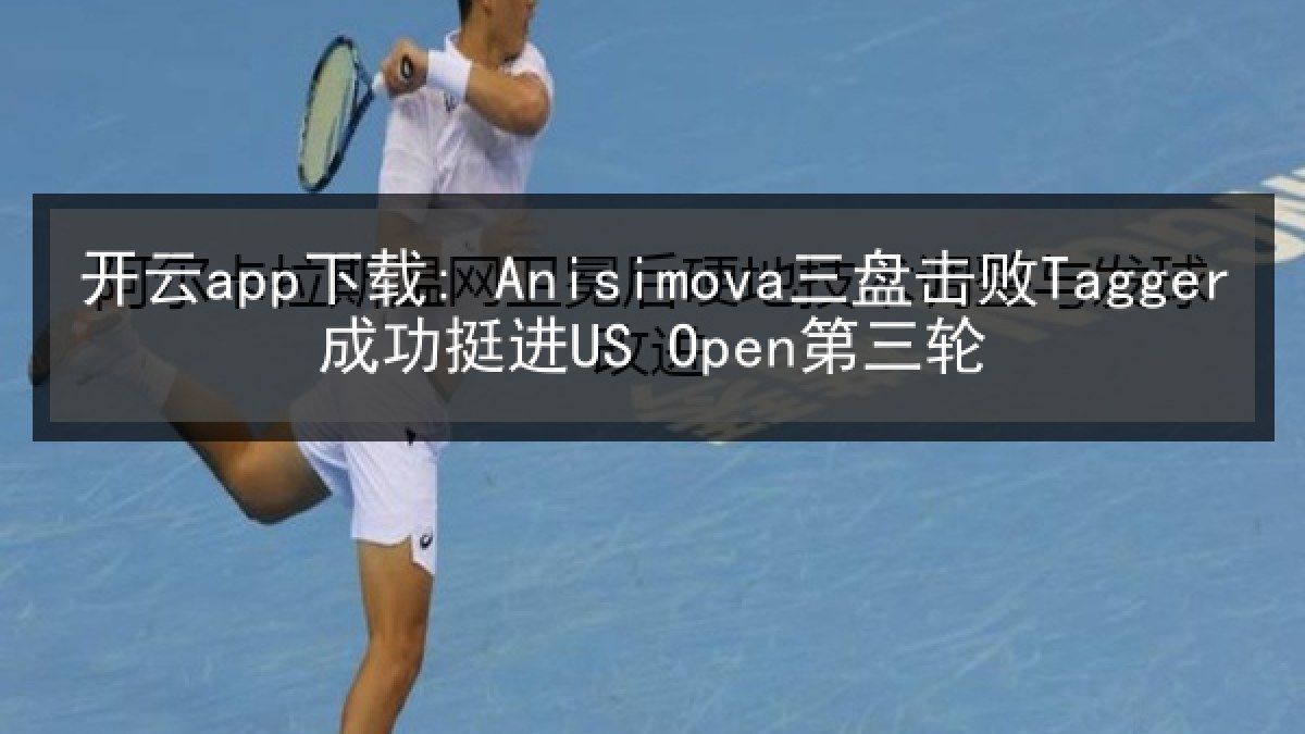 开云app下载: Anisimova三盘击败Tagger成功挺进US Open第三轮 开云app下载: Anisimova三盘击败Tagger成功挺进US Open第三轮