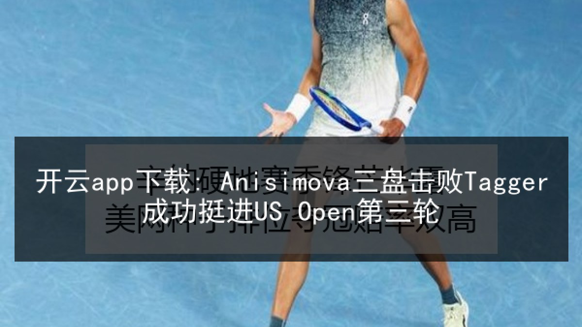 开云app下载: Anisimova三盘击败Tagger成功挺进US Open第三轮