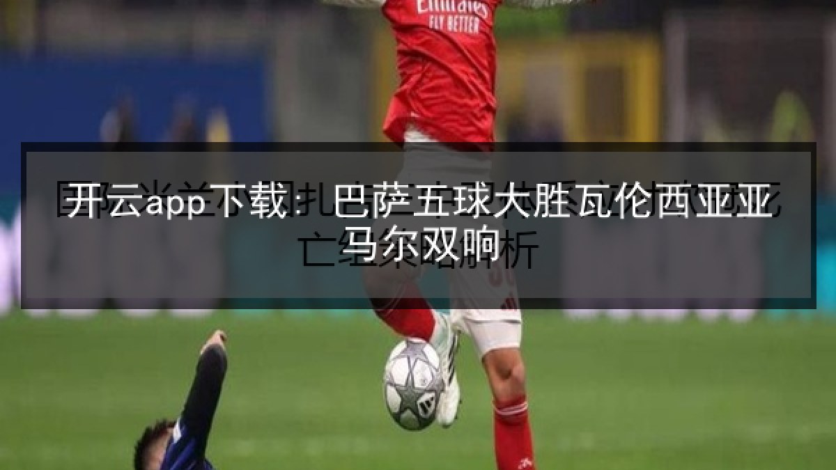 开云app下载: 巴萨五球大胜瓦伦西亚亚马尔双响