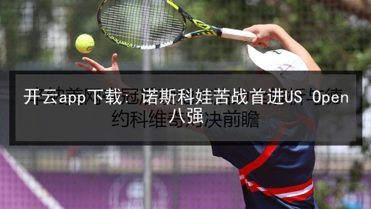开云app下载: 诺斯科娃苦战首进US Open八强