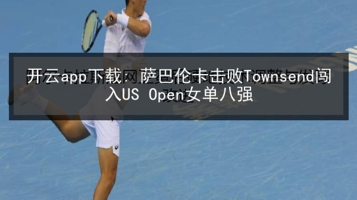 开云app下载: 萨巴伦卡击败Townsend闯入US Open女单八强 开云app下载: 萨巴伦卡击败Townsend闯入US Open女单八强