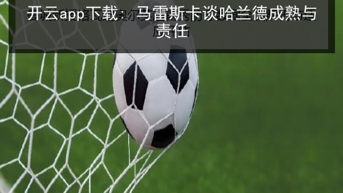 开云app下载: 马雷斯卡谈哈兰德成熟与责任 开云app下载: 马雷斯卡谈哈兰德成熟与责任