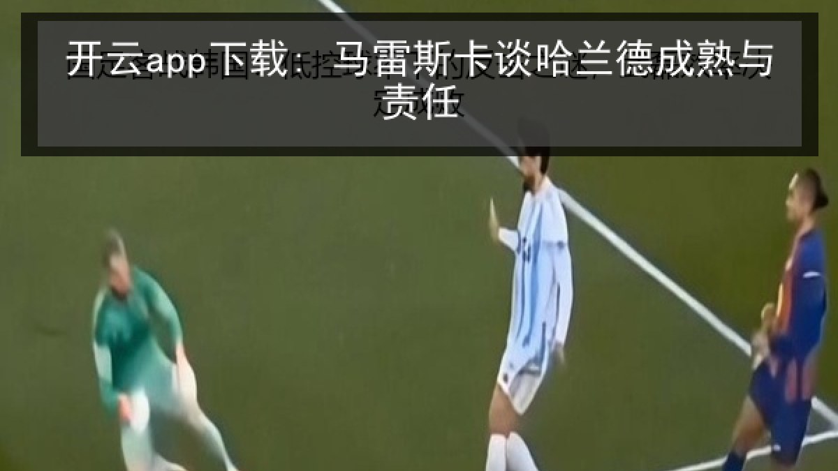 开云app下载: 马雷斯卡谈哈兰德成熟与责任