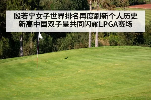 殷若宁女子世界排名再度刷新个人历史新高中国双子星共同闪耀LPGA赛场